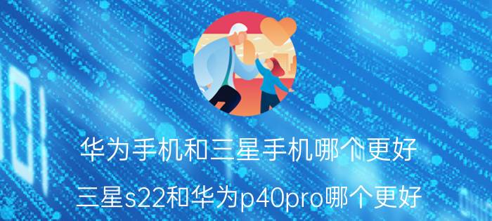 华为手机和三星手机哪个更好 三星s22和华为p40pro哪个更好？